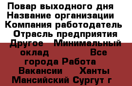 Повар выходного дня › Название организации ­ Компания-работодатель › Отрасль предприятия ­ Другое › Минимальный оклад ­ 10 000 - Все города Работа » Вакансии   . Ханты-Мансийский,Сургут г.